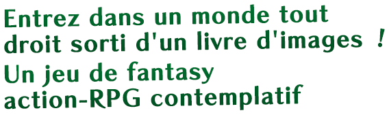 Entrez dans un monde tout droit sorti d'un livre d'images !
Un jeu de fantasy action-RPG contemplatif