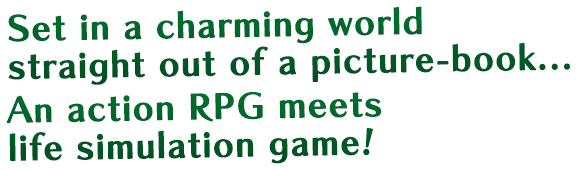 Set in a charming world straight out of a picture-book...An action RPG meets life simulation game!